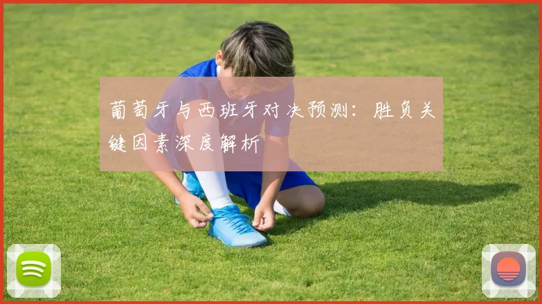 葡萄牙与西班牙对决预测:胜负关键因素深度解析