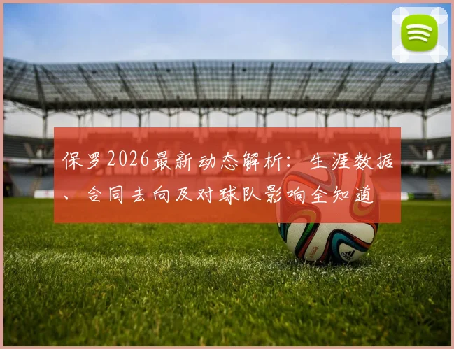 保罗2026最新动态解析：生涯数据、合同去向及对球队影响全知道