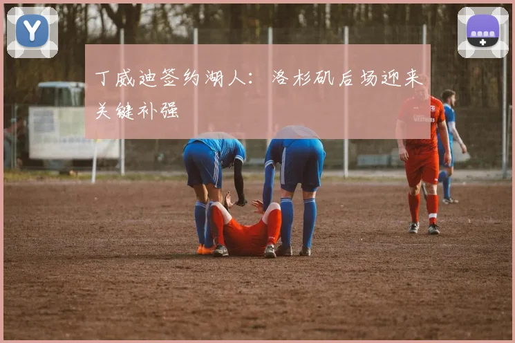丁威迪签约湖人：洛杉矶后场迎来关键补强