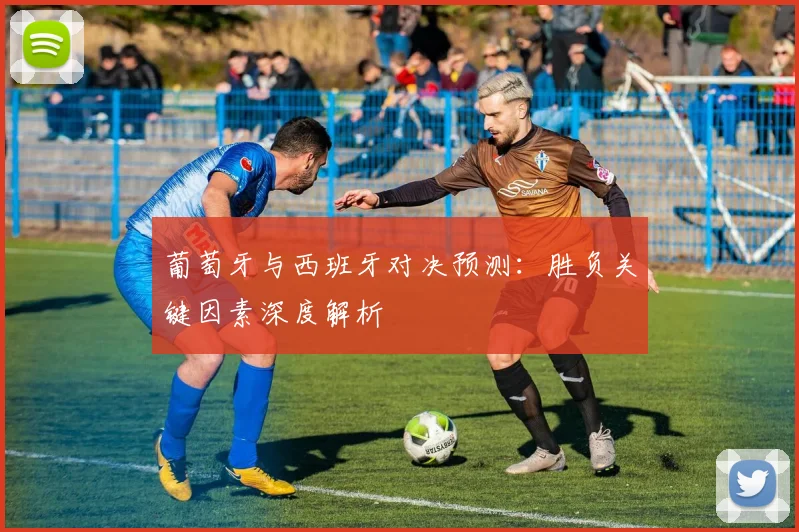 葡萄牙与西班牙对决预测：胜负关键因素深度解析