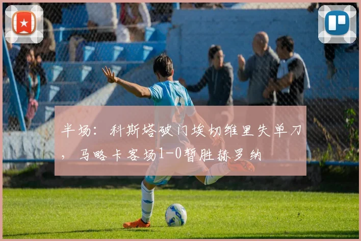 半场：科斯塔破门埃切维里失单刀，马略卡客场1-0暂胜赫罗纳