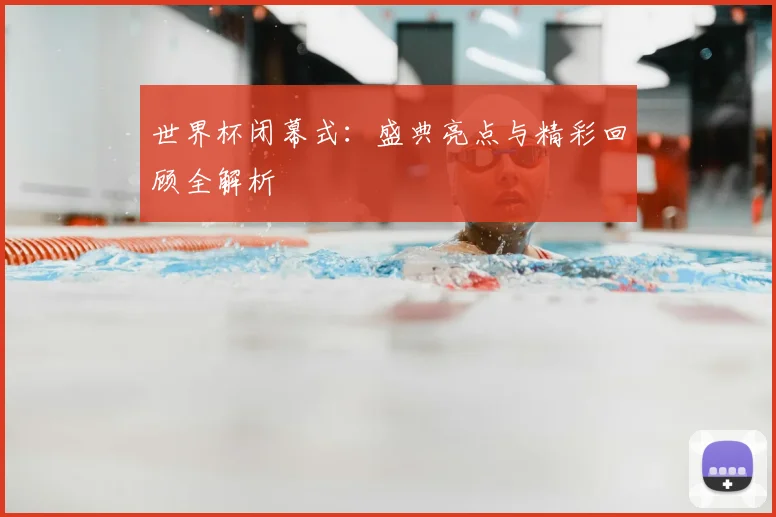 世界杯闭幕式:盛典亮点与精彩回顾全解析