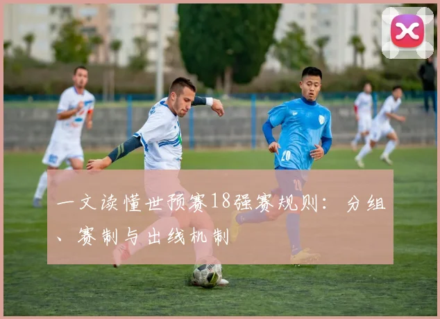 一文读懂世预赛18强赛规则：分组、赛制与出线机制