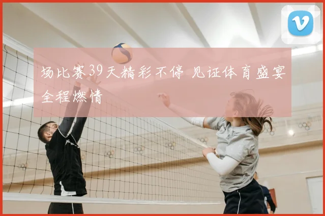 场比赛39天精彩不停 见证体育盛宴全程燃情