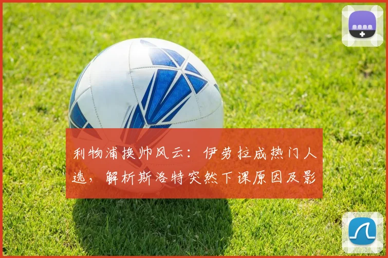 利物浦换帅风云：伊劳拉成热门人选，解析斯洛特突然下课原因及影响