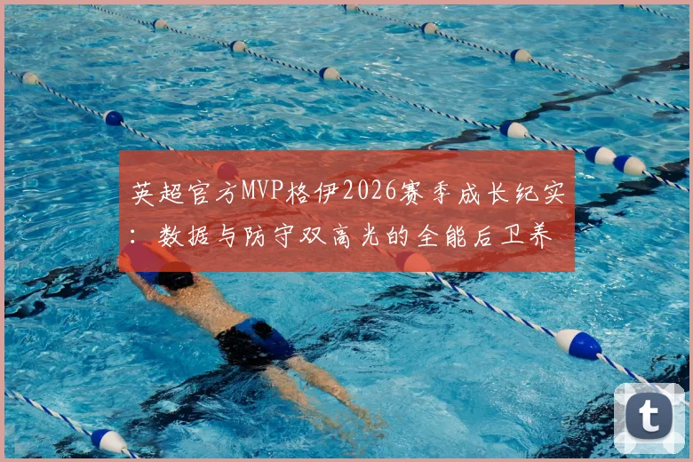 英超官方MVP格伊2026赛季成长纪实：数据与防守双高光的全能后卫养成路线解读