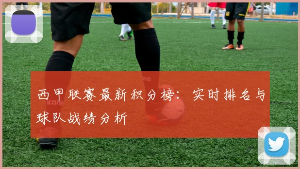 西甲联赛最新积分榜：实时排名与球队战绩分析