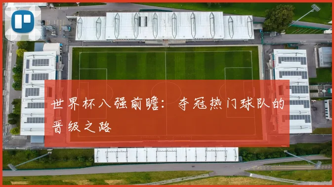 世界杯八强前瞻:夺冠热门球队的晋级之路