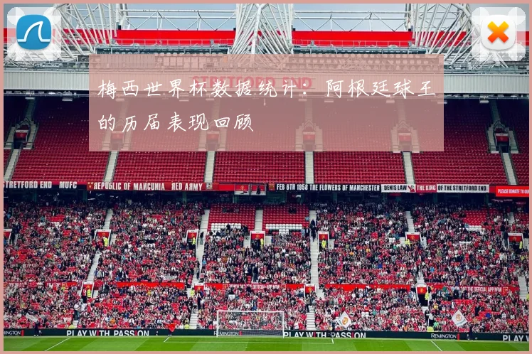 梅西世界杯数据统计:阿根廷球王的历届表现回顾
