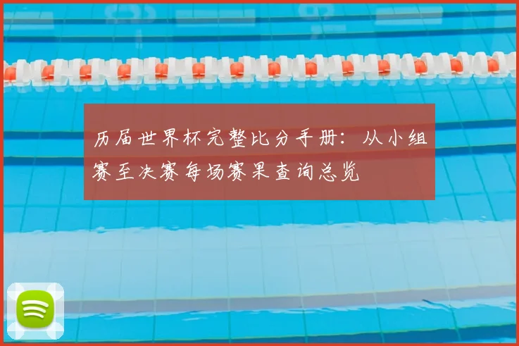 历届世界杯完整比分手册：从小组赛至决赛每场赛果查询总览