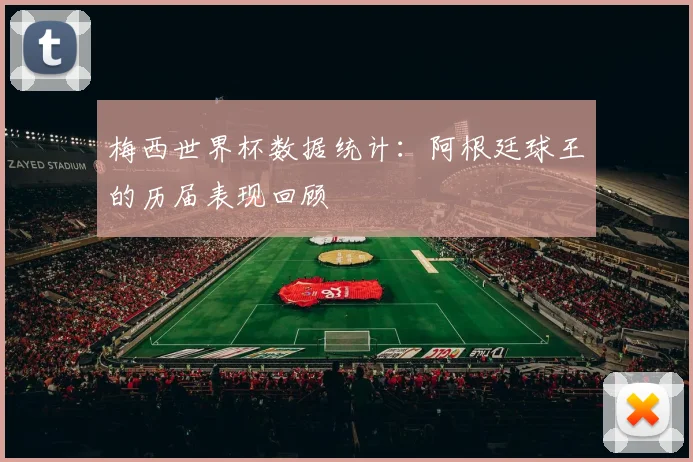 梅西世界杯数据统计:阿根廷球王的历届表现回顾