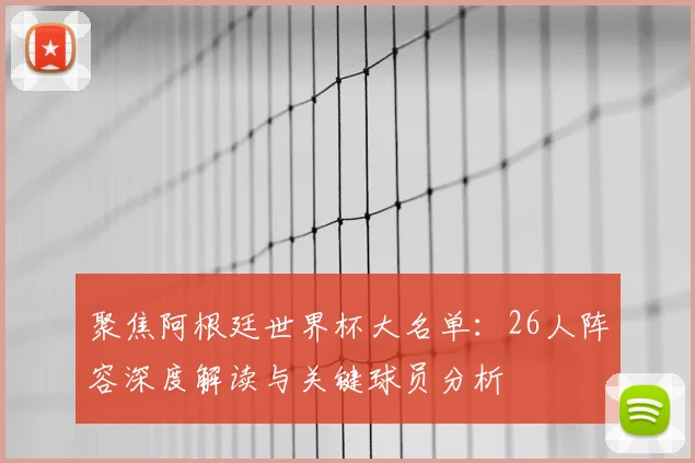 聚焦阿根廷世界杯大名单：26人阵容深度解读与关键球员分析