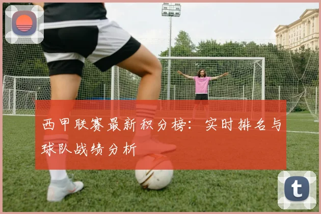 西甲联赛最新积分榜：实时排名与球队战绩分析