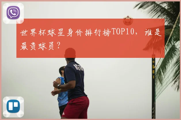 世界杯球星身价排行榜TOP10，谁是最贵球员？