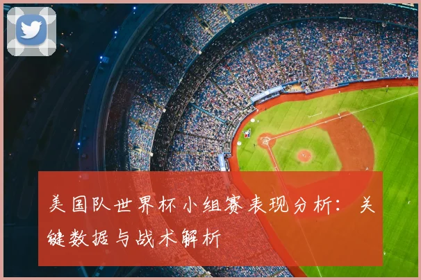 美国队世界杯小组赛表现分析：关键数据与战术解析