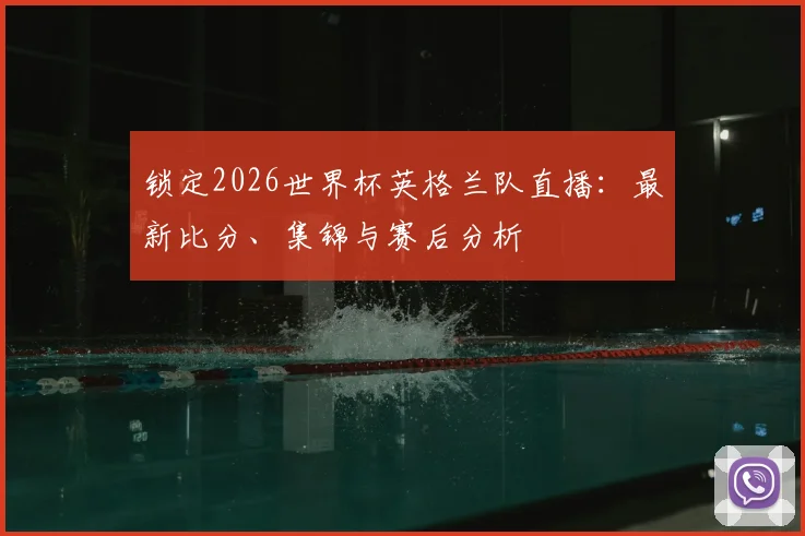 锁定2026世界杯英格兰队直播:最新比分、集锦与赛后分析