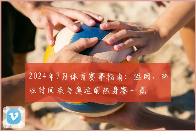 2024年7月体育赛事指南：温网、环法时间表与奥运前热身赛一览