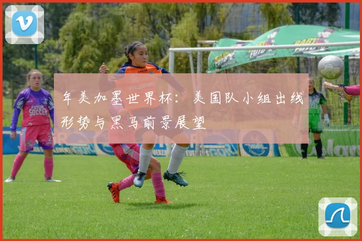 年美加墨世界杯：美国队小组出线形势与黑马前景展望