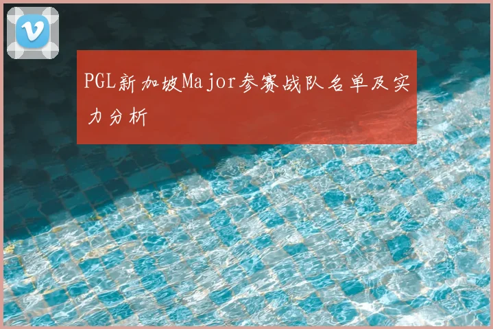 PGL新加坡Major参赛战队名单及实力分析