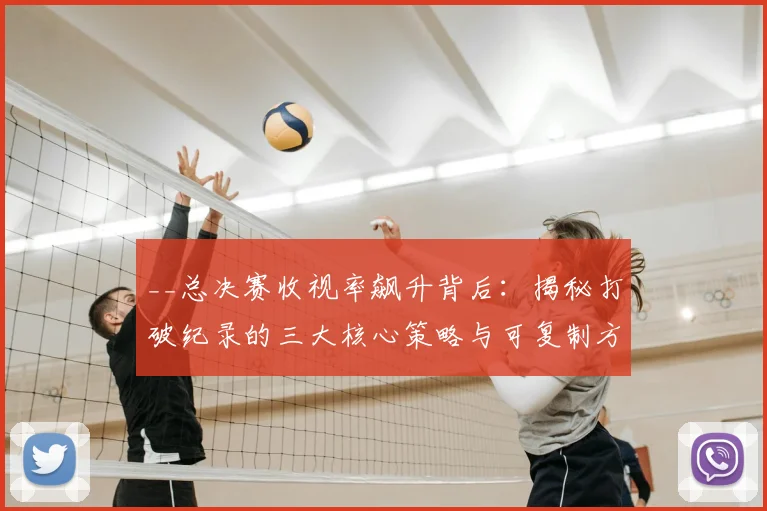 __总决赛收视率飙升背后：揭秘打破纪录的三大核心策略与可复制方法__