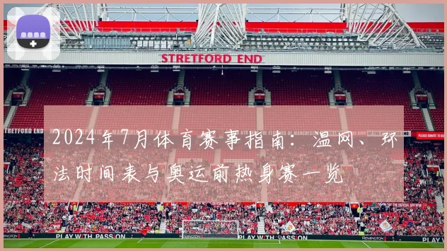 2024年7月体育赛事指南：温网、环法时间表与奥运前热身赛一览