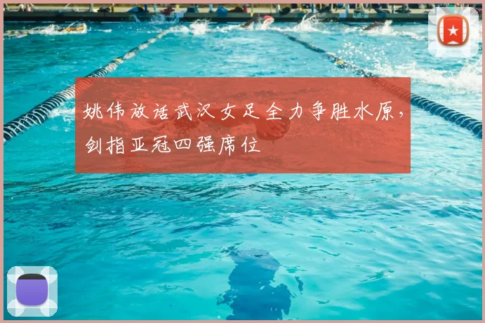 姚伟放话武汉女足全力争胜水原，剑指亚冠四强席位