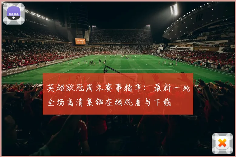 英超欧冠周末赛事精华：最新一轮全场高清集锦在线观看与下载