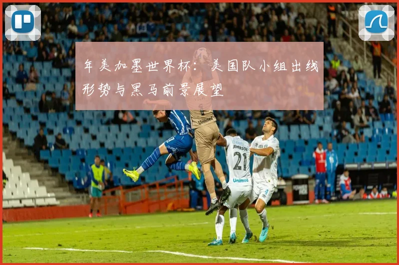 年美加墨世界杯：美国队小组出线形势与黑马前景展望