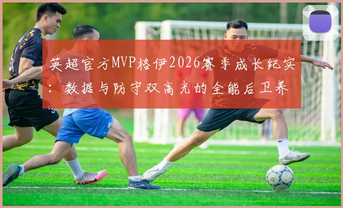 英超官方MVP格伊2026赛季成长纪实：数据与防守双高光的全能后卫养成路线解读